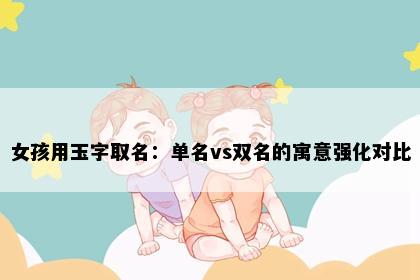 女孩用玉字取名：单名vs双名的寓意强化对比