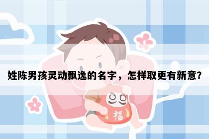 姓陈男孩灵动飘逸的名字，怎样取更有新意？