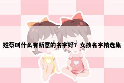 姓蔡叫什么有新意的名字好？女孩名字精选集
