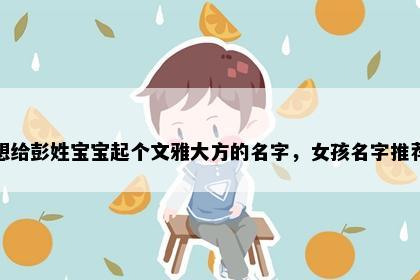 想给彭姓宝宝起个文雅大方的名字，女孩名字推荐