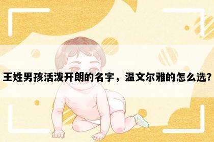 王姓男孩活泼开朗的名字，温文尔雅的怎么选？