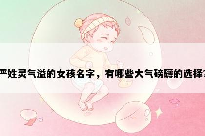 严姓灵气溢的女孩名字，有哪些大气磅礴的选择？
