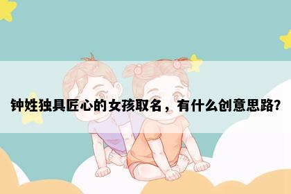 钟姓独具匠心的女孩取名，有什么创意思路？