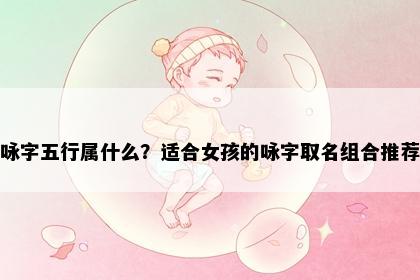 咏字五行属什么？适合女孩的咏字取名组合推荐