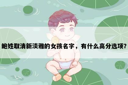 鲍姓取清新淡雅的女孩名字，有什么高分选项？