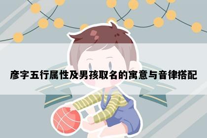 彦字五行属性及男孩取名的寓意与音律搭配