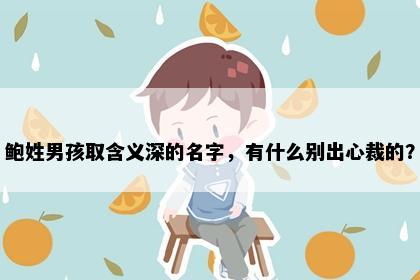 鲍姓男孩取含义深的名字，有什么别出心裁的？