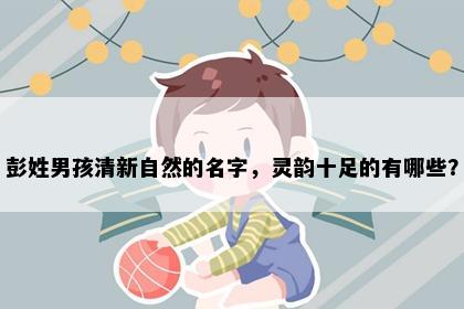 彭姓男孩清新自然的名字，灵韵十足的有哪些？
