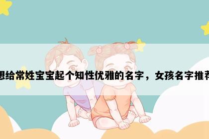 想给常姓宝宝起个知性优雅的名字，女孩名字推荐