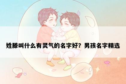 姓滕叫什么有灵气的名字好？男孩名字精选
