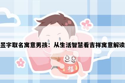 昱字取名寓意男孩：从生活智慧看吉祥寓意解读