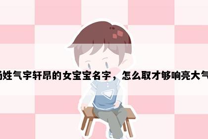 杨姓气宇轩昂的女宝宝名字，怎么取才够响亮大气？
