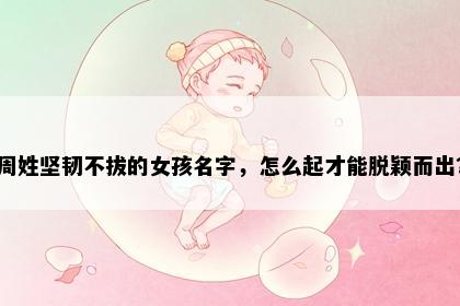 周姓坚韧不拔的女孩名字，怎么起才能脱颖而出？