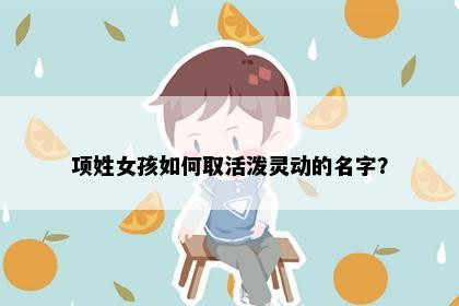 项姓女孩如何取活泼灵动的名字？