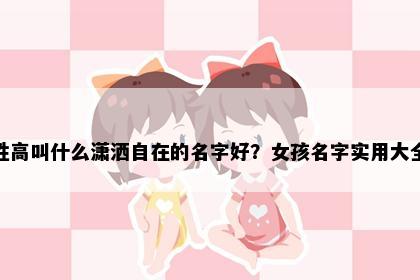 姓高叫什么潇洒自在的名字好？女孩名字实用大全