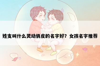 姓支叫什么灵动俏皮的名字好？女孩名字推荐