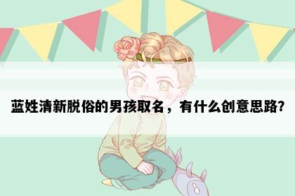 蓝姓清新脱俗的男孩取名，有什么创意思路？