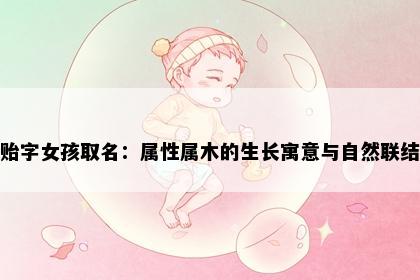 贻字女孩取名：属性属木的生长寓意与自然联结
