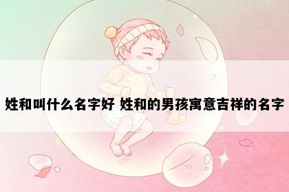 姓和叫什么名字好 姓和的男孩寓意吉祥的名字