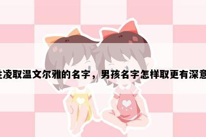 姓凌取温文尔雅的名字，男孩名字怎样取更有深意？