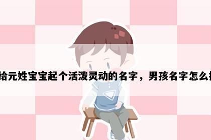 想给元姓宝宝起个活泼灵动的名字，男孩名字怎么挑？