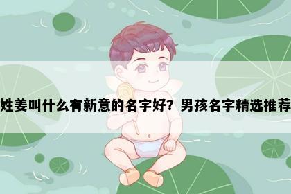 姓姜叫什么有新意的名字好？男孩名字精选推荐