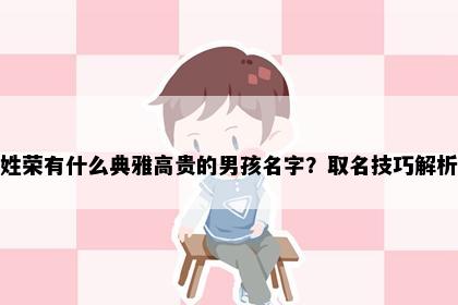 姓荣有什么典雅高贵的男孩名字？取名技巧解析