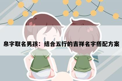 帛字取名男孩：结合五行的吉祥名字搭配方案