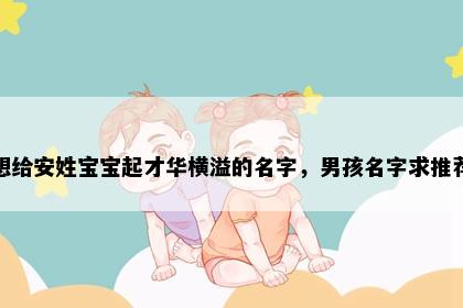 想给安姓宝宝起才华横溢的名字，男孩名字求推荐