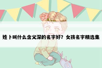 姓卜叫什么含义深的名字好？女孩名字精选集