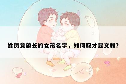 姓凤意蕴长的女孩名字，如何取才显文雅？