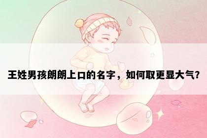王姓男孩朗朗上口的名字，如何取更显大气？