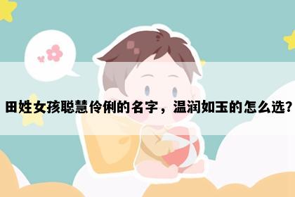 田姓女孩聪慧伶俐的名字，温润如玉的怎么选？
