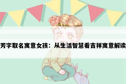 芳字取名寓意女孩：从生活智慧看吉祥寓意解读