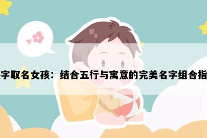 映字取名女孩：结合五行与寓意的完美名字组合指南