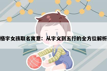格字女孩取名寓意：从字义到五行的全方位解析