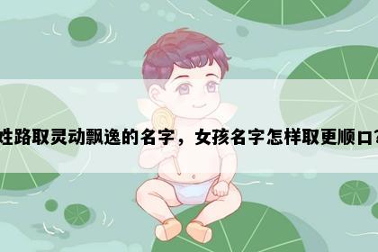 姓路取灵动飘逸的名字，女孩名字怎样取更顺口？