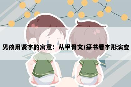 男孩用贤字的寓意：从甲骨文/篆书看字形演变