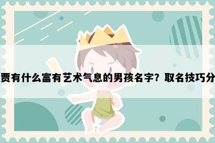 姓贾有什么富有艺术气息的男孩名字？取名技巧分享