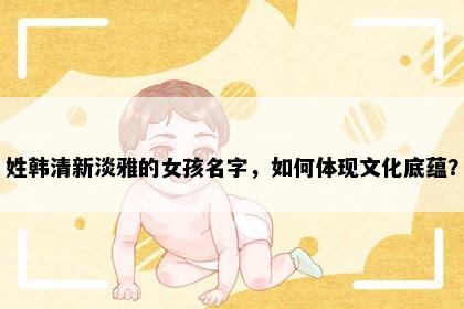 姓韩清新淡雅的女孩名字，如何体现文化底蕴？