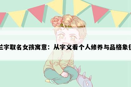 兰字取名女孩寓意：从字义看个人修养与品格象征