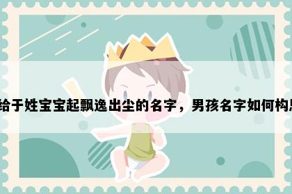 想给于姓宝宝起飘逸出尘的名字，男孩名字如何构思？