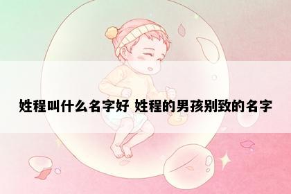 姓程叫什么名字好 姓程的男孩别致的名字