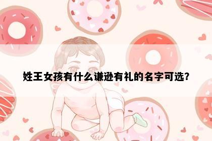 姓王女孩有什么谦逊有礼的名字可选？