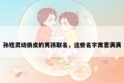 孙姓灵动俏皮的男孩取名，这些名字寓意满满