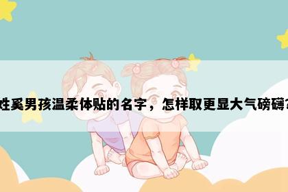 姓奚男孩温柔体贴的名字，怎样取更显大气磅礴？