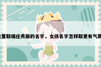 姓董取端庄秀丽的名字，女孩名字怎样取更有气质？