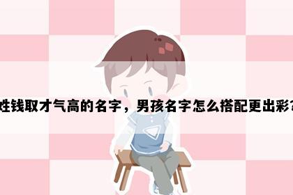 姓钱取才气高的名字，男孩名字怎么搭配更出彩？