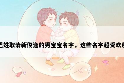 巴姓取清新俊逸的男宝宝名字，这些名字超受欢迎
