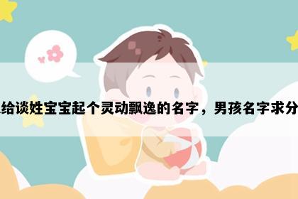 想给谈姓宝宝起个灵动飘逸的名字，男孩名字求分享